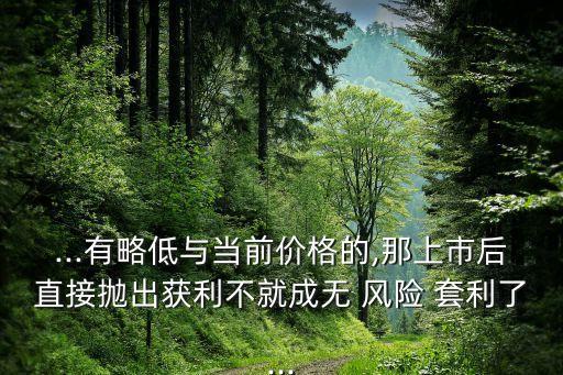 ...有略低與當(dāng)前價(jià)格的,那上市后直接拋出獲利不就成無 風(fēng)險(xiǎn) 套利了...