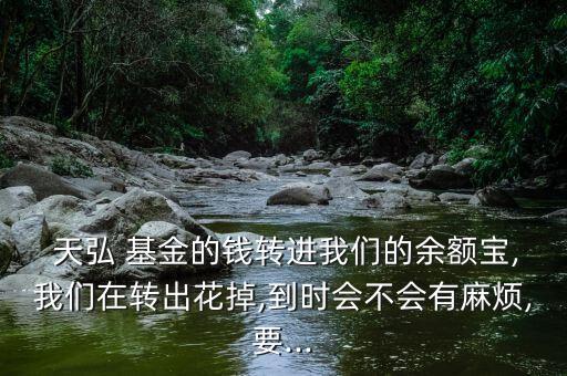  天弘 基金的錢轉進我們的余額寶,我們在轉出花掉,到時會不會有麻煩,要...