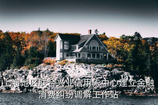 上海地區(qū)聯合興業(yè)信用卡中心建立金融消費糾紛調解工作站
