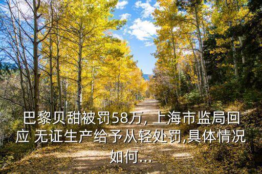 巴黎貝甜被罰58萬, 上海市監(jiān)局回應 無證生產(chǎn)給予從輕處罰,具體情況如何...