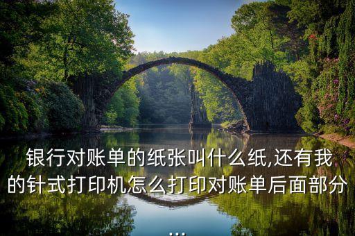  銀行對賬單的紙張叫什么紙,還有我的針式打印機(jī)怎么打印對賬單后面部分...