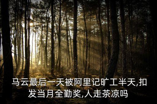  馬云最后一天被阿里記曠工半天,扣發(fā)當月全勤獎,人走茶涼嗎