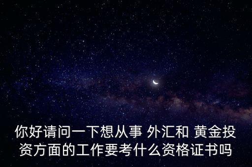 你好請(qǐng)問(wèn)一下想從事 外匯和 黃金投資方面的工作要考什么資格證書(shū)嗎