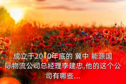 成立于2010年底的 冀中 能源國際物流公司總經理李建忠,他的這個公司有哪些...