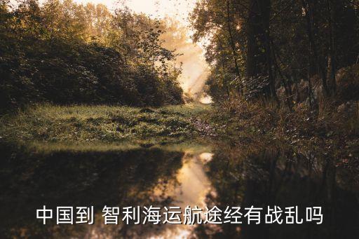 中國到 智利海運(yùn)航途經(jīng)有戰(zhàn)亂嗎