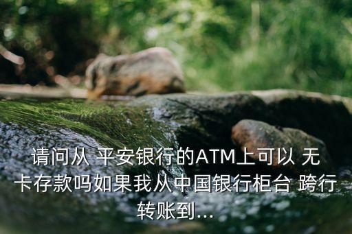 請(qǐng)問(wèn)從 平安銀行的ATM上可以 無(wú)卡存款嗎如果我從中國(guó)銀行柜臺(tái) 跨行轉(zhuǎn)賬到...