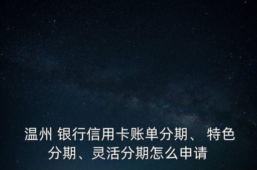  溫州 銀行信用卡賬單分期、 特色分期、靈活分期怎么申請