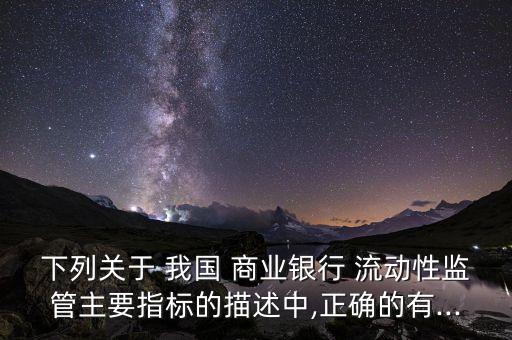下列關(guān)于 我國 商業(yè)銀行 流動性監(jiān)管主要指標(biāo)的描述中,正確的有...