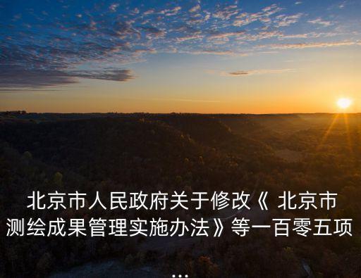  北京市人民政府關(guān)于修改《 北京市測繪成果管理實施辦法》等一百零五項...