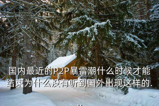 國(guó)內(nèi)最近的P2P暴雷潮什么時(shí)候才能結(jié)束為什么沒有聽到國(guó)外出現(xiàn)這樣的...