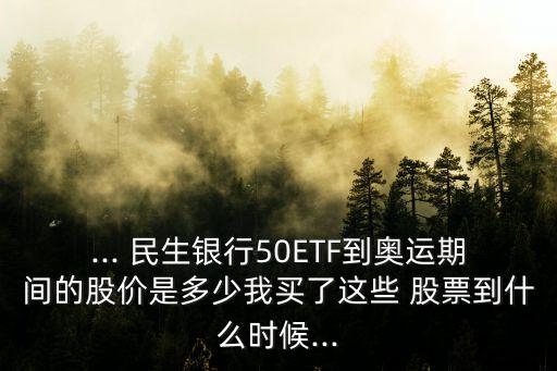 ... 民生銀行50ETF到奧運(yùn)期間的股價是多少我買了這些 股票到什么時候...