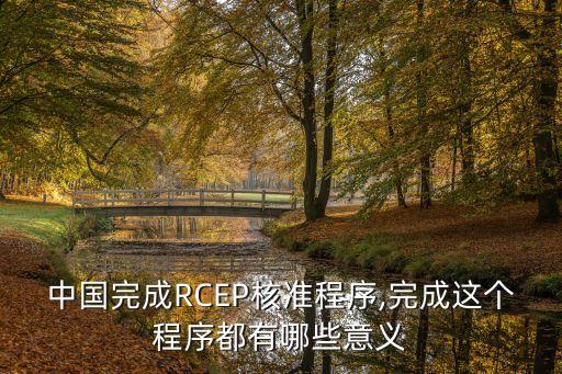 中國(guó)完成RCEP核準(zhǔn)程序,完成這個(gè)程序都有哪些意義