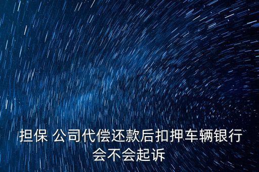  擔保 公司代償還款后扣押車輛銀行會不會起訴
