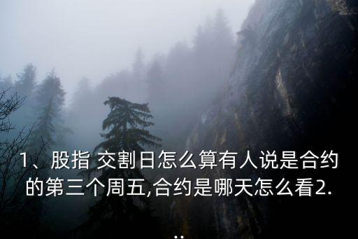 1、股指 交割日怎么算有人說是合約的第三個周五,合約是哪天怎么看2...