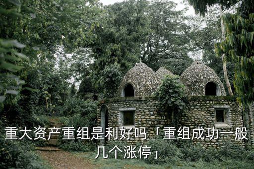 重大資產(chǎn)重組是利好嗎「重組成功一般幾個漲?！? class=