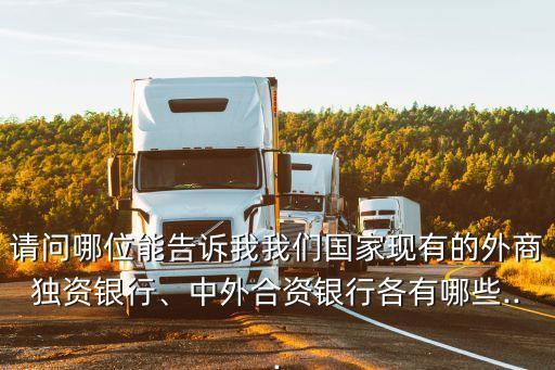 請問哪位能告訴我我們國家現有的外商獨資銀行、中外合資銀行各有哪些...