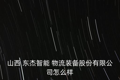 山西 東杰智能 物流裝備股份有限公司怎么樣