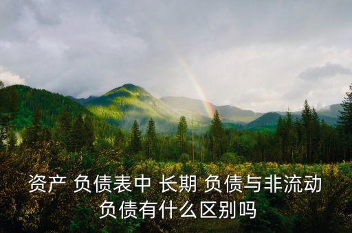 資產(chǎn) 負(fù)債表中 長期 負(fù)債與非流動(dòng) 負(fù)債有什么區(qū)別嗎