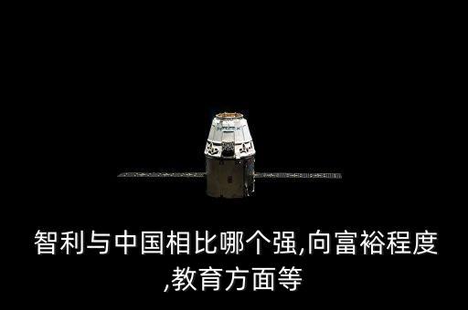  智利與中國相比哪個(gè)強(qiáng),向富裕程度,教育方面等
