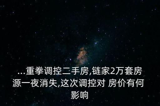 ...重拳調控二手房,鏈家2萬套房源一夜消失,這次調控對 房價有何 影響
