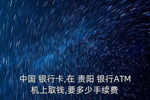 中國 銀行卡,在 貴陽 銀行ATM機(jī)上取錢,要多少手續(xù)費