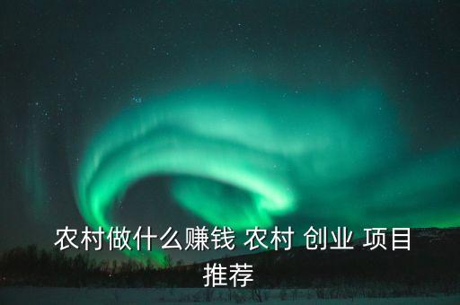 中國(guó)農(nóng)村創(chuàng)業(yè)項(xiàng)目機(jī)構(gòu),農(nóng)村有什么好的創(chuàng)業(yè)項(xiàng)目見(jiàn)效快