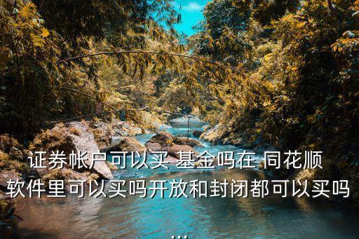 證券帳戶(hù)可以買(mǎi) 基金嗎在 同花順 軟件里可以買(mǎi)嗎開(kāi)放和封閉都可以買(mǎi)嗎...