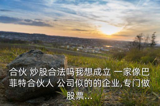 合伙 炒股合法嗎我想成立 一家像巴菲特合伙人 公司似的的企業(yè),專門(mén)做股票...