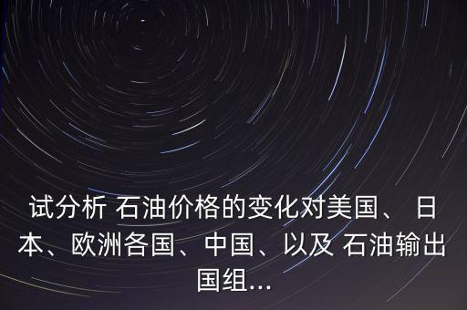 試分析 石油價(jià)格的變化對(duì)美國(guó)、 日本、歐洲各國(guó)、中國(guó)、以及 石油輸出國(guó)組...