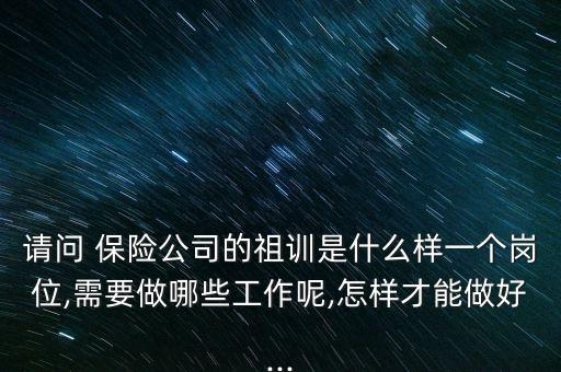 請(qǐng)問 保險(xiǎn)公司的祖訓(xùn)是什么樣一個(gè)崗位,需要做哪些工作呢,怎樣才能做好...