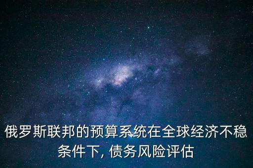 俄羅斯聯(lián)邦的預(yù)算系統(tǒng)在全球經(jīng)濟(jì)不穩(wěn)條件下, 債務(wù)風(fēng)險(xiǎn)評(píng)估
