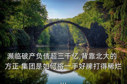 瀕臨破產負債超三千億,背靠北大的 方正 集團是如何將一手好牌打得稀爛...