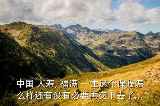 中國(guó) 人壽, 福滿 一生這個(gè)保險(xiǎn)怎么樣還有沒有必要再交下去了...