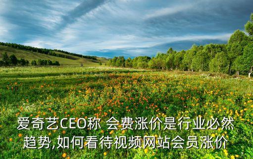 愛(ài)奇藝CEO稱(chēng) 會(huì)費(fèi)漲價(jià)是行業(yè)必然趨勢(shì),如何看待視頻網(wǎng)站會(huì)員漲價(jià)