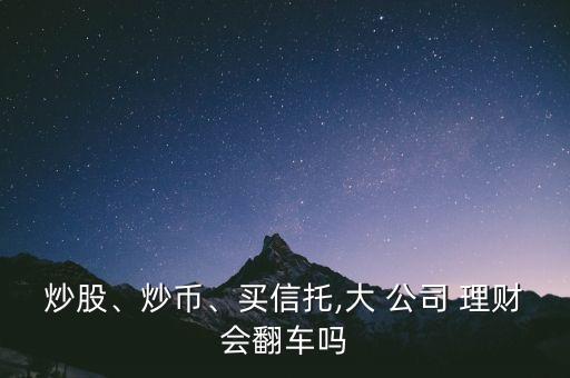 炒股、炒幣、買信托,大 公司 理財(cái)會(huì)翻車嗎