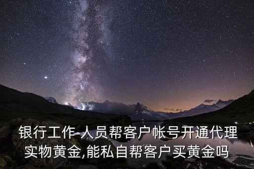  銀行工作 人員幫客戶帳號(hào)開通代理實(shí)物黃金,能私自幫客戶買黃金嗎