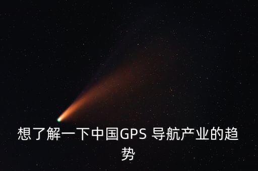 想了解一下中國GPS 導(dǎo)航產(chǎn)業(yè)的趨勢(shì)
