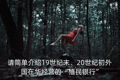 請(qǐng)簡單介紹19世紀(jì)末、20世紀(jì)初外國在華經(jīng)營的“殖民銀行”