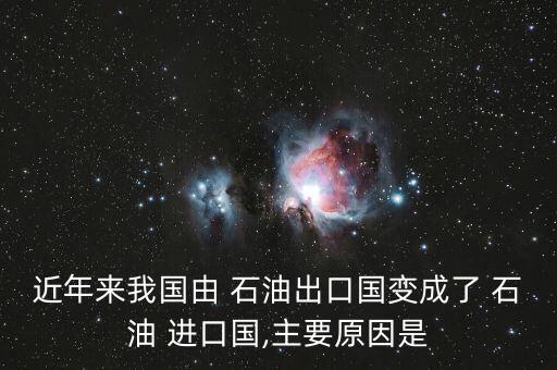 近年來(lái)我國(guó)由 石油出口國(guó)變成了 石油 進(jìn)口國(guó),主要原因是