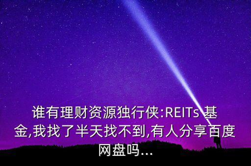 誰有理財(cái)資源獨(dú)行俠:REITs 基金,我找了半天找不到,有人分享百度網(wǎng)盤嗎...