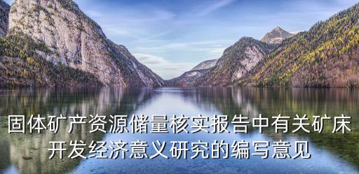 固體礦產(chǎn)資源儲量核實報告中有關(guān)礦床開發(fā)經(jīng)濟(jì)意義研究的編寫意見