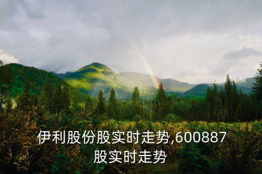  伊利股份股實時走勢,600887股實時走勢