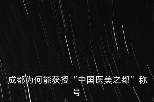  成都為何能獲授“中國醫(yī)美之都”稱號(hào)