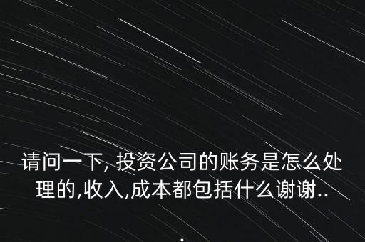 請問一下, 投資公司的賬務(wù)是怎么處理的,收入,成本都包括什么謝謝...