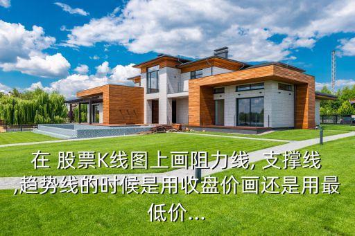 在 股票K線圖上畫(huà)阻力線, 支撐線,趨勢(shì)線的時(shí)候是用收盤(pán)價(jià)畫(huà)還是用最低價(jià)...