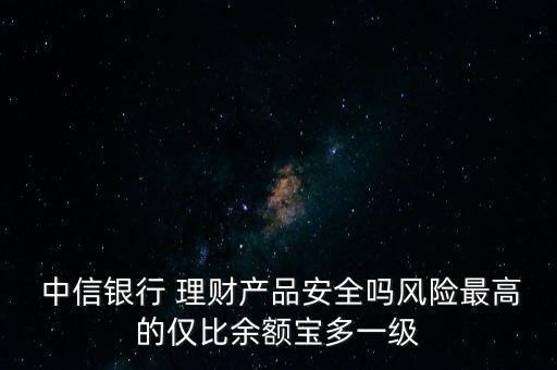  中信銀行 理財產(chǎn)品安全嗎風險最高的僅比余額寶多一級