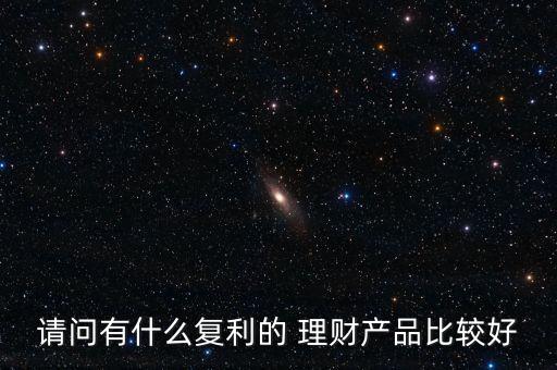 請(qǐng)問(wèn)有什么復(fù)利的 理財(cái)產(chǎn)品比較好