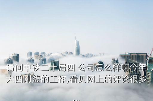 請(qǐng)問(wèn)中鐵二十局四 公司怎么樣啊今年大四剛簽的工作,看見(jiàn)網(wǎng)上的評(píng)論很多...