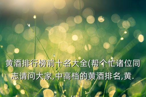 黃酒排行榜前十名大全(幫個(gè)忙諸位同志請(qǐng)問大家,中高檔的黃酒排名,黃...