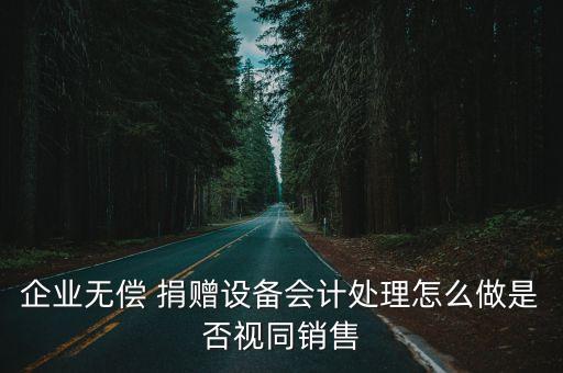 企業(yè)無償 捐贈設(shè)備會計(jì)處理怎么做是否視同銷售